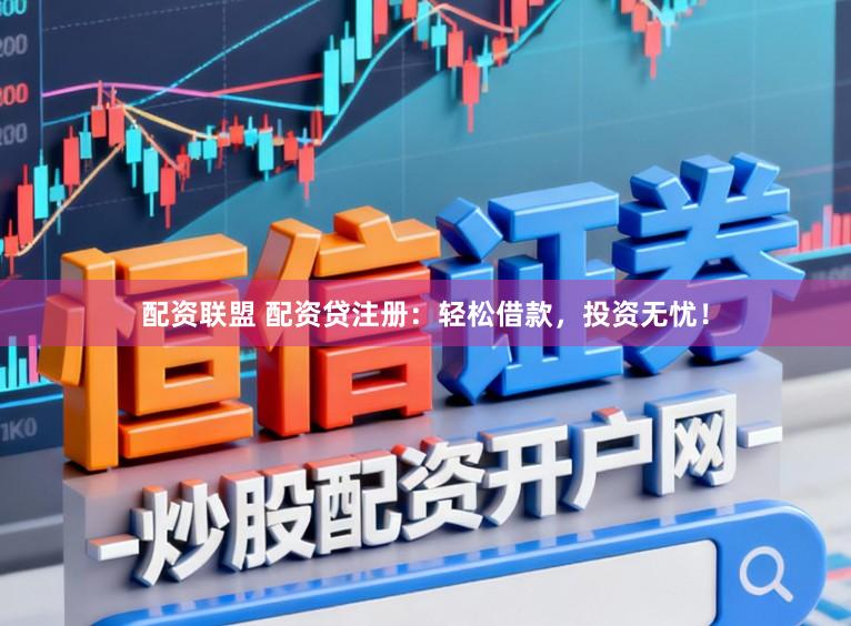 配资联盟 配资贷注册:轻松借款,投资无忧!