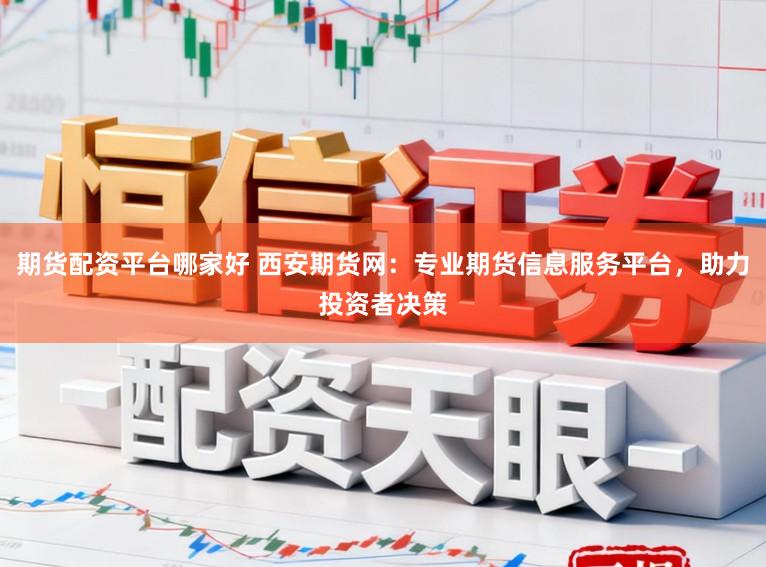 期货配资平台哪家好 西安期货网：专业期货信息服务平台，助力投资者决策