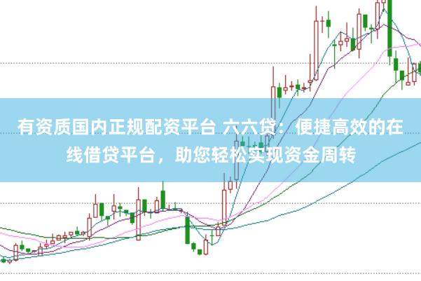 有资质国内正规配资平台 六六贷:便捷高效的在线借贷平台,助您轻松实现资金周转