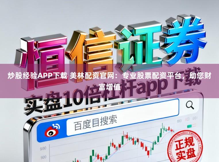 炒股经验APP下载 美林配资官网：专业股票配资平台，助您财富增值
