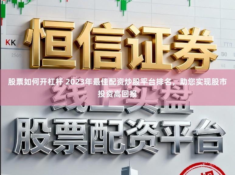 股票如何开杠杆 2023年最佳配资炒股平台排名，助您实现股市投资高回报