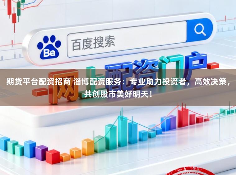 期货平台配资招商 淄博配资服务：专业助力投资者，高效决策，共创股市美好明天！