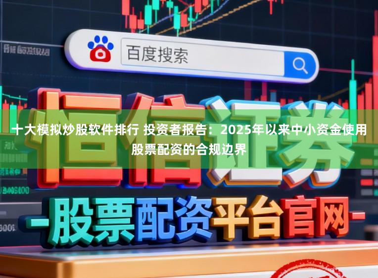 十大模拟炒股软件排行 投资者报告：2025年以来中小资金使用股票配资的合规边界