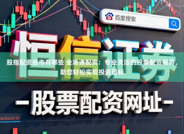 股指配资股市有哪些 金港通配资:专业灵活的股票配资服务,助您轻松实现投资目标
