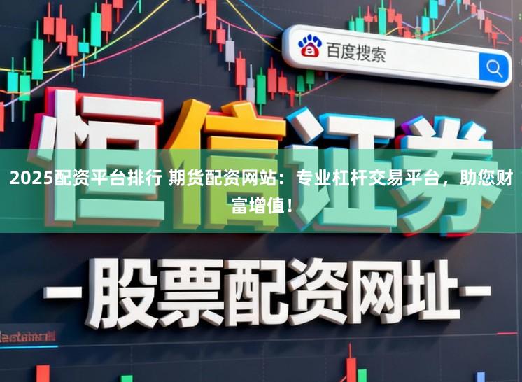2025配资平台排行 期货配资网站：专业杠杆交易平台，助您财富增值！
