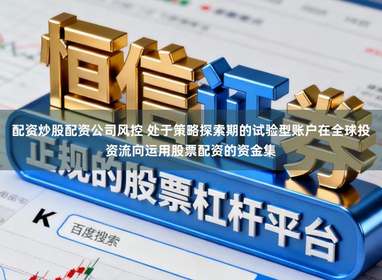 配资炒股配资公司风控 处于策略探索期的试验型账户在全球投资流向运用股票配资的资金集