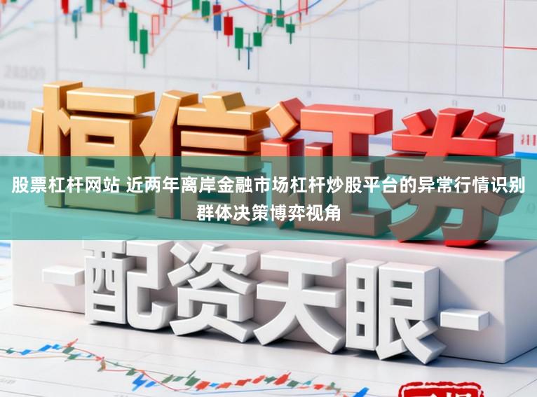 股票杠杆网站 近两年离岸金融市场杠杆炒股平台的异常行情识别群体决策博弈视角