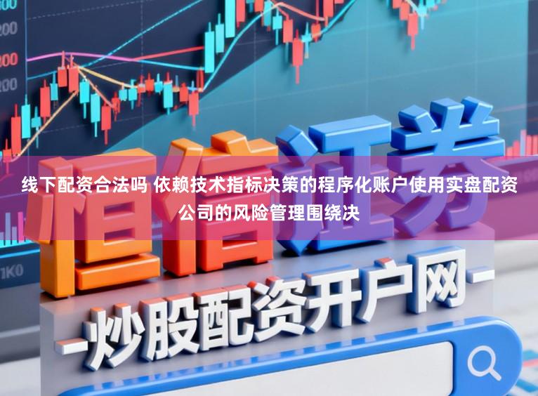 线下配资合法吗 依赖技术指标决策的程序化账户使用实盘配资公司的风险管理围绕决