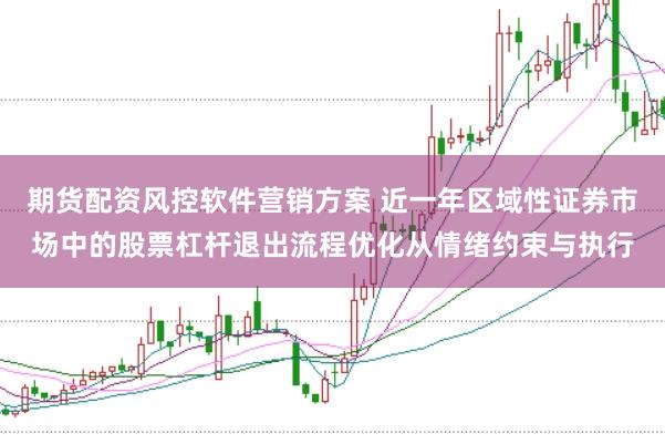 期货配资风控软件营销方案 近一年区域性证券市场中的股票杠杆退出流程优化从情绪约束与执行