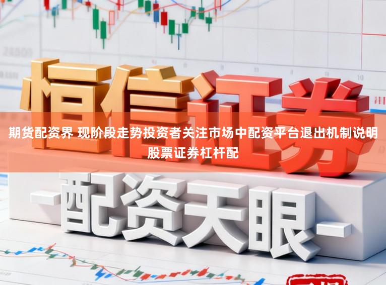 期货配资界 现阶段走势投资者关注市场中配资平台退出机制说明股票证券杠杆配