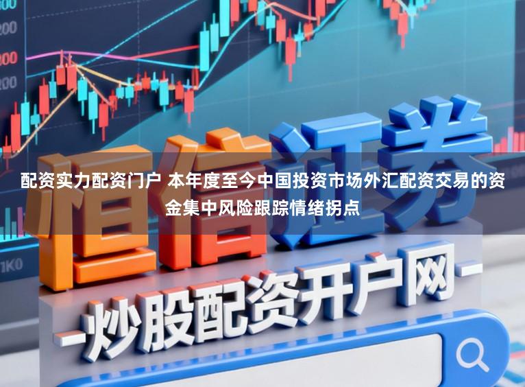 配资实力配资门户 本年度至今中国投资市场外汇配资交易的资金集中风险跟踪情绪拐点