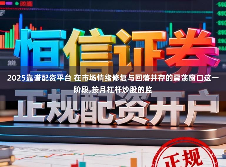2025靠谱配资平台 在市场情绪修复与回落并存的震荡窗口这一阶段，按月杠杆炒股的监