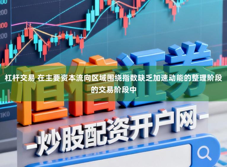 杠杆交易 在主要资本流向区域围绕指数缺乏加速动能的整理阶段的交易阶段中