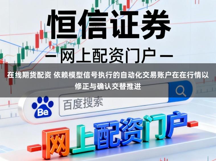 在线期货配资 依赖模型信号执行的自动化交易账户在在行情以修正与确认交替推进