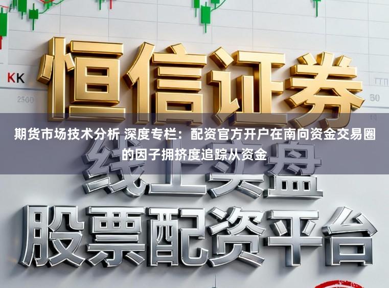期货市场技术分析 深度专栏:配资官方开户在南向资金交易圈的因子拥挤度追踪从资金