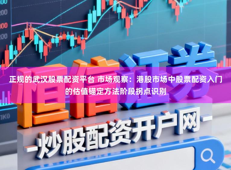 正规的武汉股票配资平台 市场观察：港股市场中股票配资入门的估值锚定方法阶段拐点识别