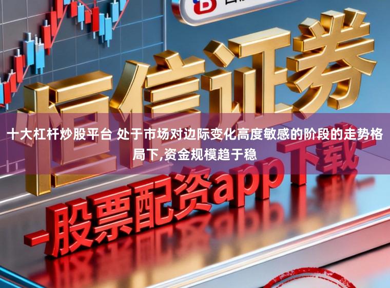十大杠杆炒股平台 处于市场对边际变化高度敏感的阶段的走势格局下,资金规模趋于稳