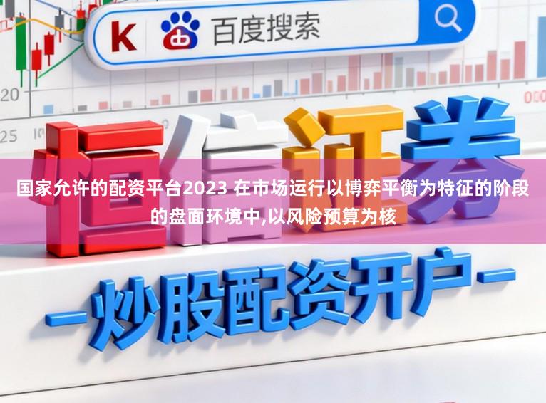 国家允许的配资平台2023 在市场运行以博弈平衡为特征的阶段的盘面环境中，以风险预算为核