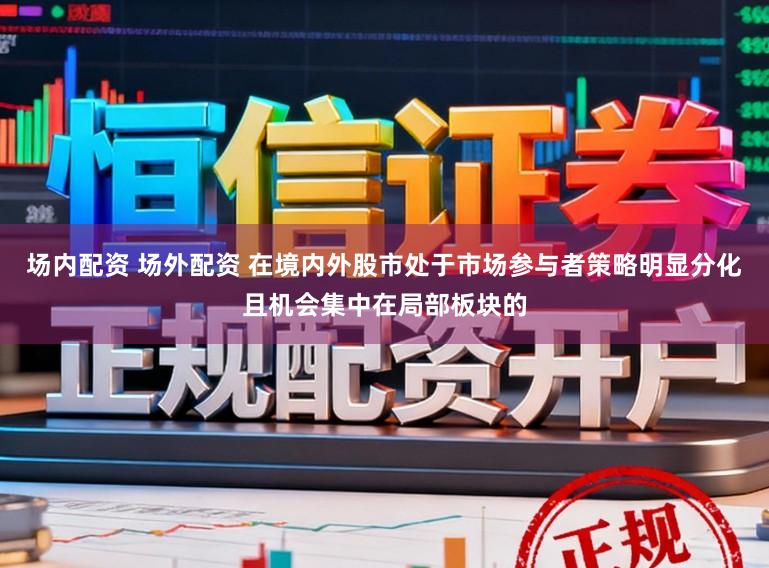 场内配资 场外配资 在境内外股市处于市场参与者策略明显分化且机会集中在局部板块的