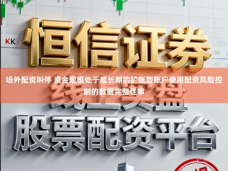 场外配资叫停 资金规模处于成长期的扩张型账户使用配资风险控制的数据完整性审