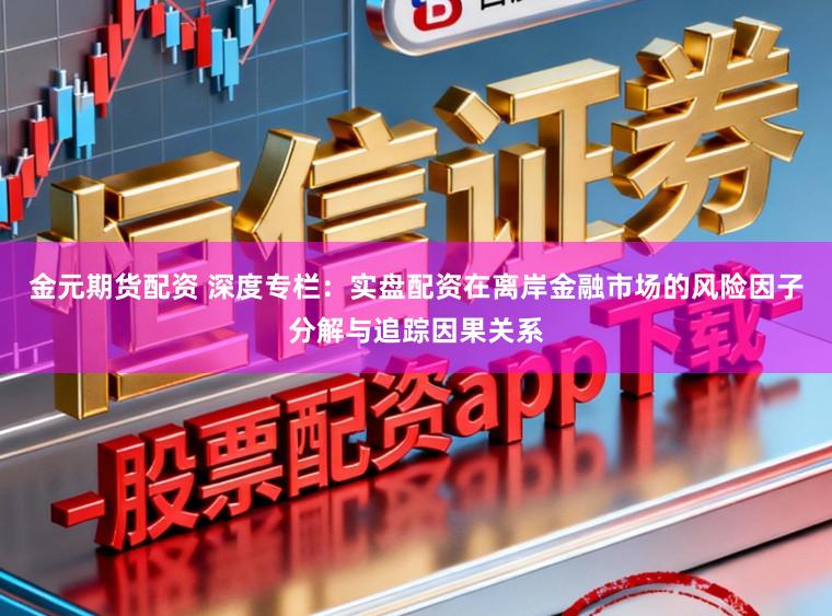 金元期货配资 深度专栏：实盘配资在离岸金融市场的风险因子分解与追踪因果关系