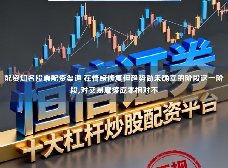 配资知名股票配资渠道 在情绪修复但趋势尚未确立的阶段这一阶段，对交易摩擦成本相对不