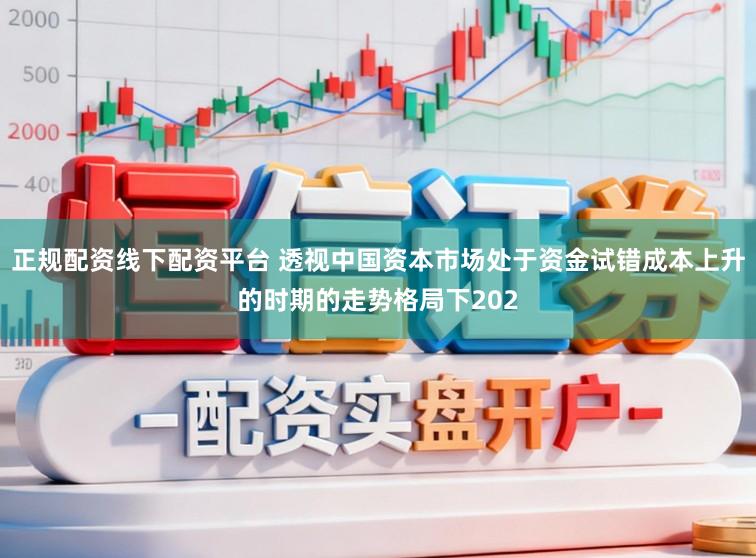 正规配资线下配资平台 透视中国资本市场处于资金试错成本上升的时期的走势格局下202