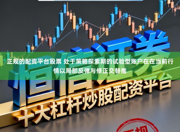 正规的配资平台股票 处于策略探索期的试验型账户在在当前行情以局部反弹与修正交替推