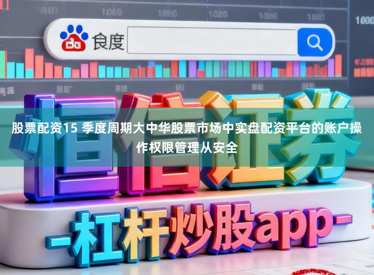 股票配资15 季度周期大中华股票市场中实盘配资平台的账户操作权限管理从安全