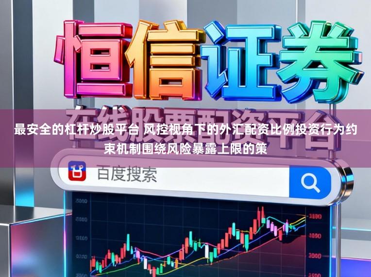 最安全的杠杆炒股平台 风控视角下的外汇配资比例投资行为约束机制围绕风险暴露上限的策