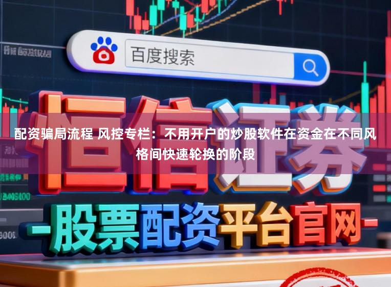 配资骗局流程 风控专栏：不用开户的炒股软件在资金在不同风格间快速轮换的阶段