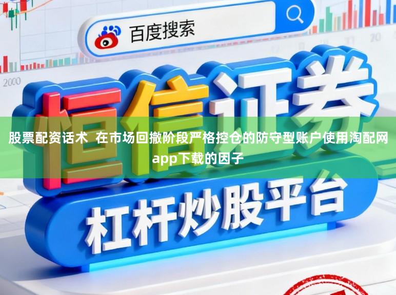 股票配资话术  在市场回撤阶段严格控仓的防守型账户使用淘配网app下载的因子