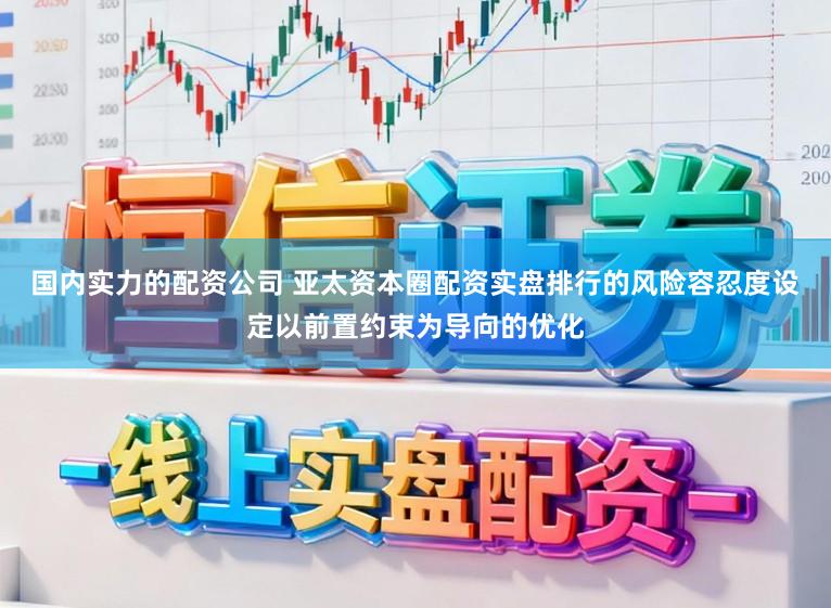 国内实力的配资公司 亚太资本圈配资实盘排行的风险容忍度设定以前置约束为导向的优化