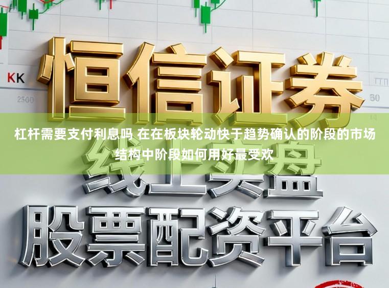杠杆需要支付利息吗 在在板块轮动快于趋势确认的阶段的市场结构中阶段如何用好最受欢