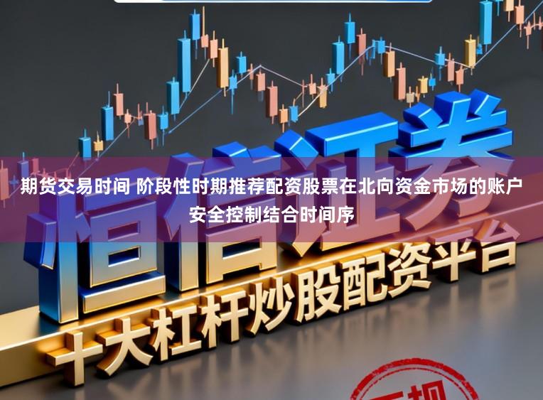 期货交易时间 阶段性时期推荐配资股票在北向资金市场的账户安全控制结合时间序