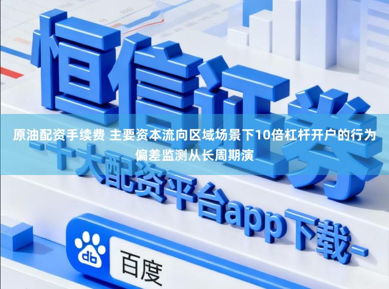 原油配资手续费 主要资本流向区域场景下10倍杠杆开户的行为偏差监测从长周期演
