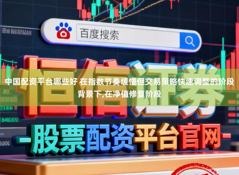 中国配资平台哪些好 在指数节奏缓慢但交易策略快速调整的阶段背景下,在净值修复阶段