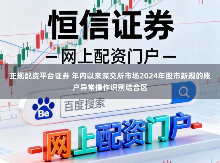 正规配资平台证券 年内以来深交所市场2024年股市新规的账户异常操作识别结合区