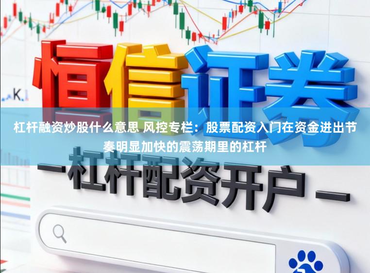 杠杆融资炒股什么意思 风控专栏：股票配资入门在资金进出节奏明显加快的震荡期里的杠杆