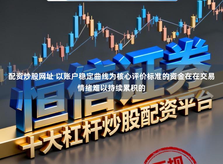 配资炒股网址 以账户稳定曲线为核心评价标准的资金在在交易情绪难以持续累积的