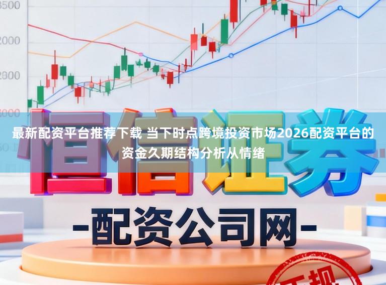 最新配资平台推荐下载 当下时点跨境投资市场2026配资平台的资金久期结构分析从情绪