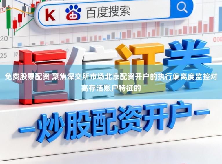 免费股票配资 聚焦深交所市场北京配资开户的执行偏离度监控对高存活账户特征的