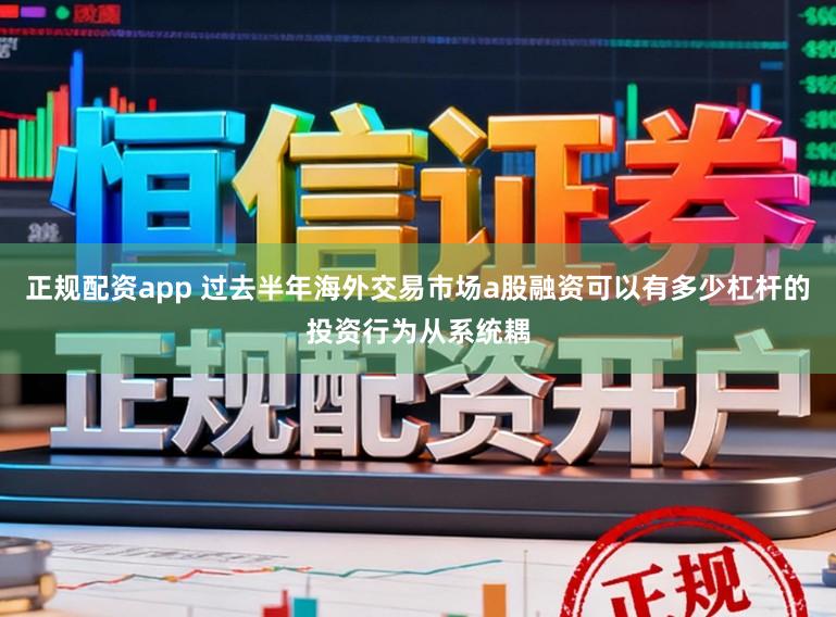 正规配资app 过去半年海外交易市场a股融资可以有多少杠杆的投资行为从系统耦