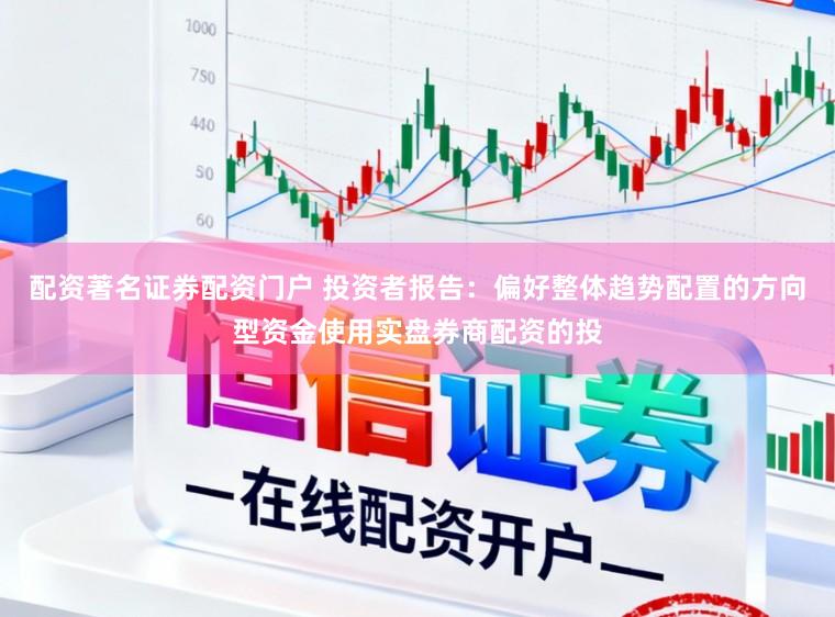配资著名证券配资门户 投资者报告：偏好整体趋势配置的方向型资金使用实盘券商配资的投