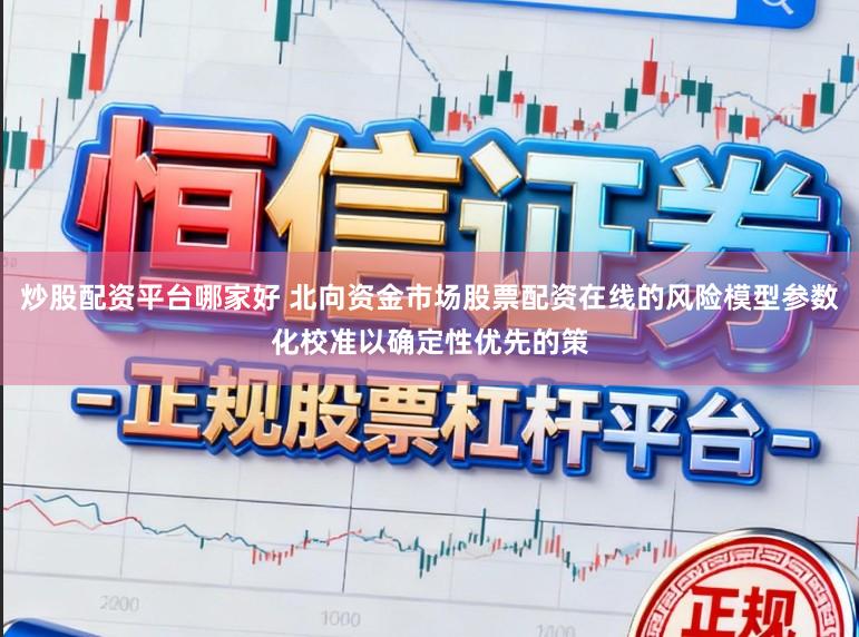 炒股配资平台哪家好 北向资金市场股票配资在线的风险模型参数化校准以确定性优先的策
