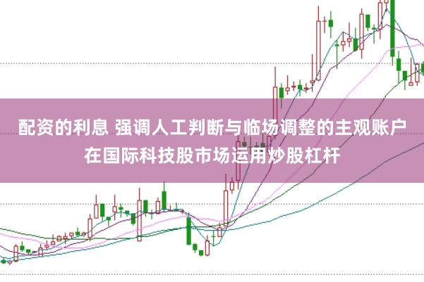 配资的利息 强调人工判断与临场调整的主观账户在国际科技股市场运用炒股杠杆