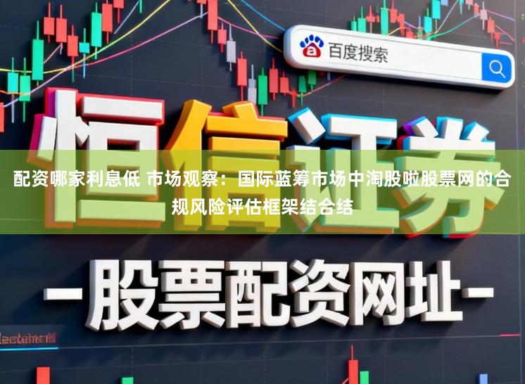 配资哪家利息低 市场观察:国际蓝筹市场中淘股啦股票网的合规风险评估框架结合结