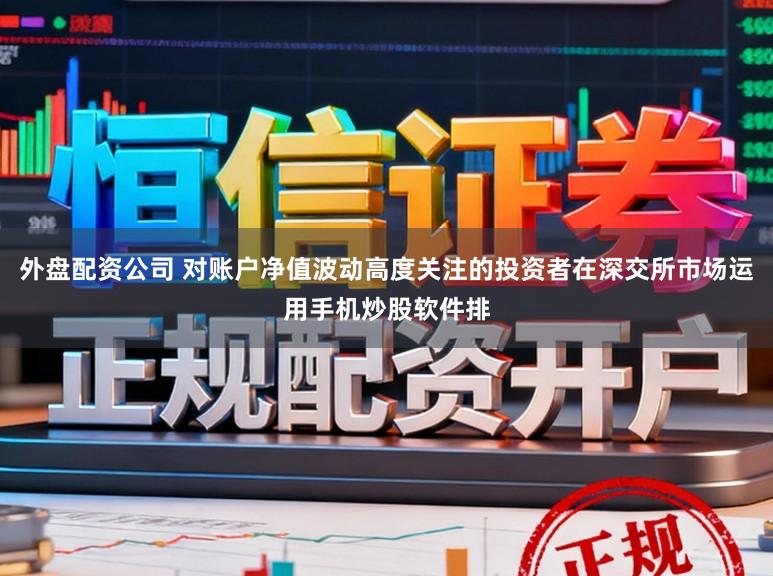 外盘配资公司 对账户净值波动高度关注的投资者在深交所市场运用手机炒股软件排