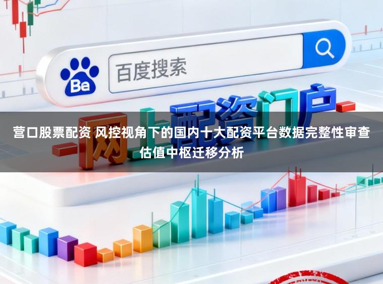 营口股票配资 风控视角下的国内十大配资平台数据完整性审查估值中枢迁移分析
