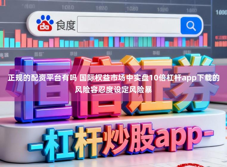 正规的配资平台有吗 国际权益市场中实盘10倍杠杆app下载的风险容忍度设定风险暴